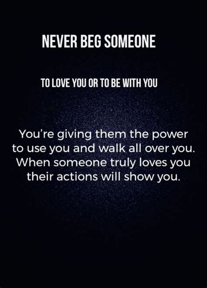 Never beg someone to love or be with you, because when you do, you give